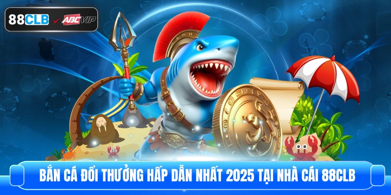 Bắn Cá Đổi Thưởng Hấp Dẫn Nhất 2025 Tại Nhà Cái 88CLB